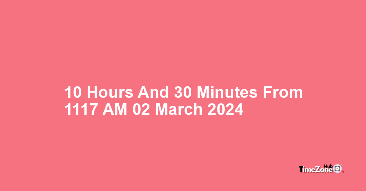 10 Hours and 30 Minutes from 11:17 AM, 02 March, 2024 , What Will the ...