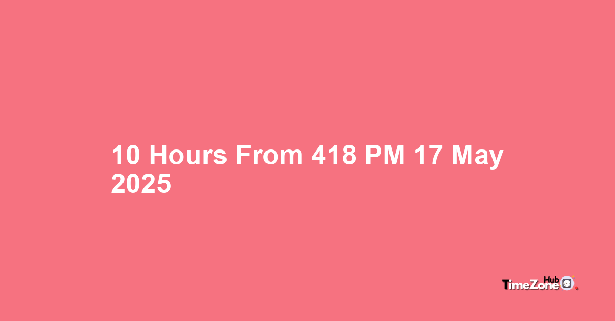 10 Hours from 4:18 PM, 17 May, 2025 , What Will the Time Be?