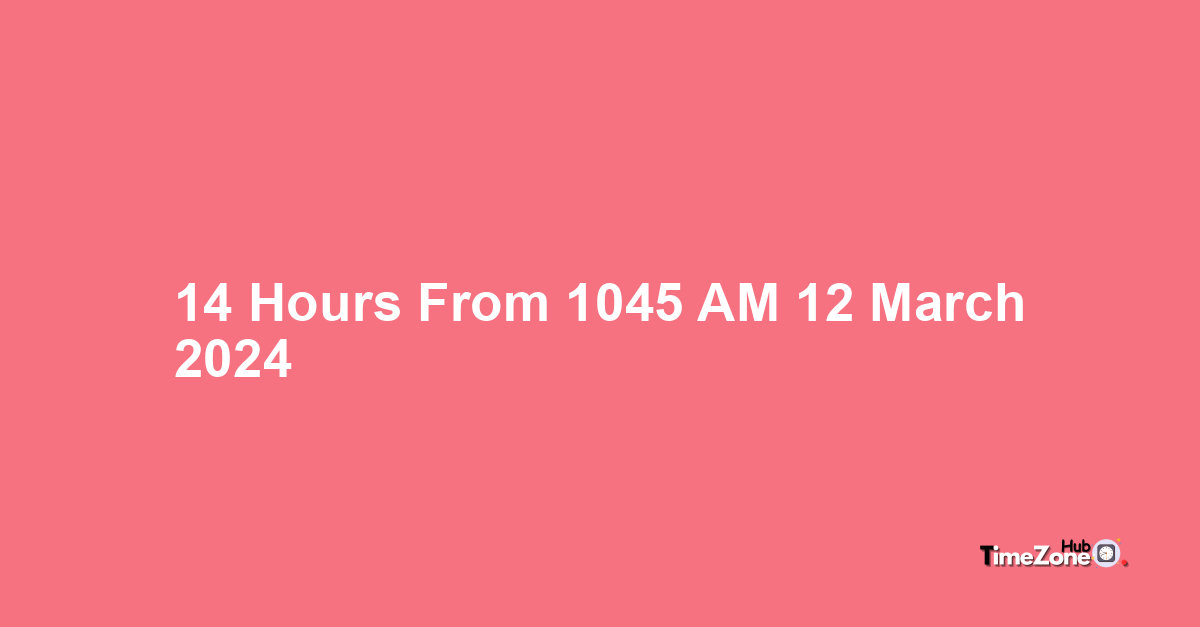 14 Hours from 10:45 AM, 12 March, 2024 , What Will the Time Be?