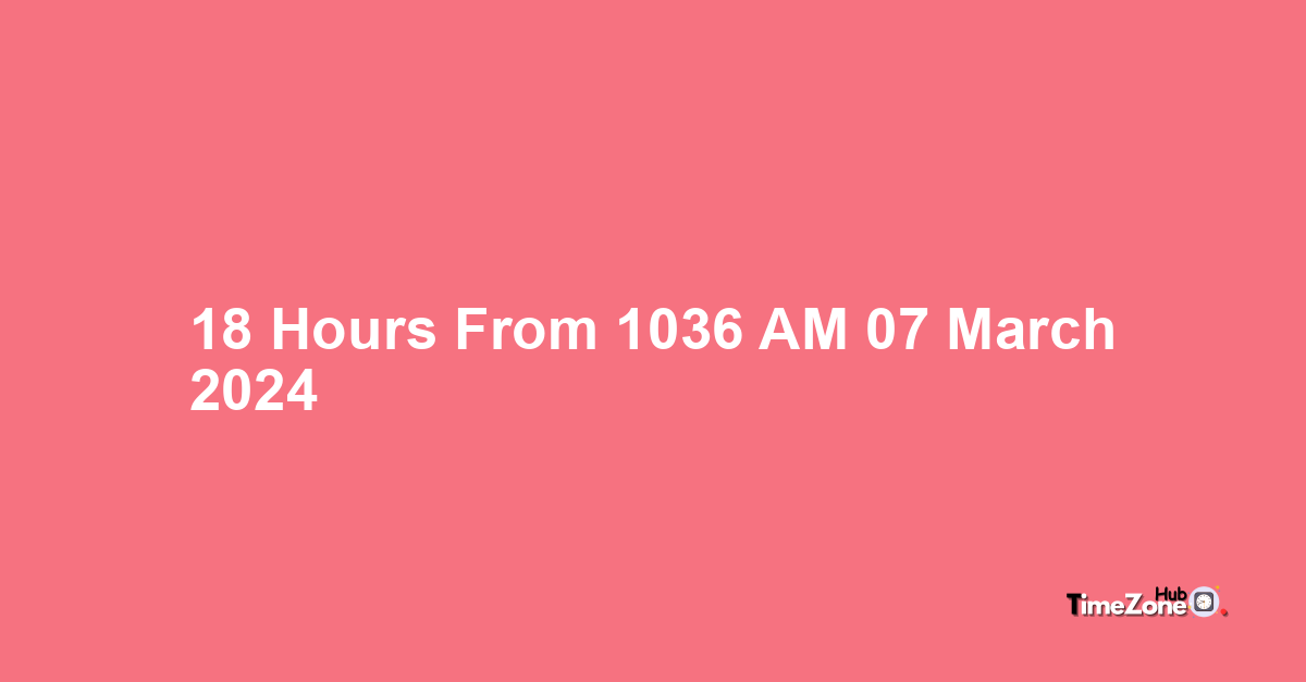 18 Hours From 10 36 AM 07 March 2024 What Will The Time Be 18-hours-from-10-36-am-07-march-2024-what-will-the-time-be