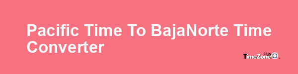 Pacific Time to BajaNorte Time Converter